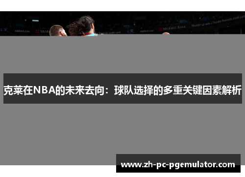 克莱在NBA的未来去向：球队选择的多重关键因素解析