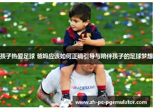 孩子热爱足球 爸妈应该如何正确引导与陪伴孩子的足球梦想