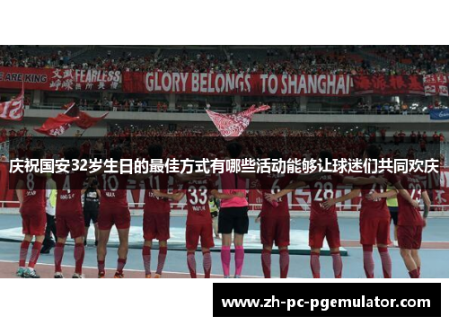 庆祝国安32岁生日的最佳方式有哪些活动能够让球迷们共同欢庆
