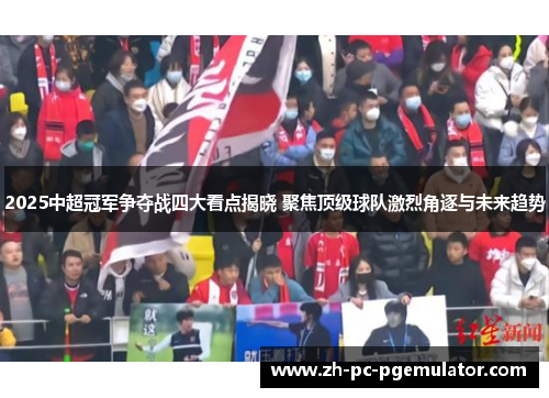2025中超冠军争夺战四大看点揭晓 聚焦顶级球队激烈角逐与未来趋势