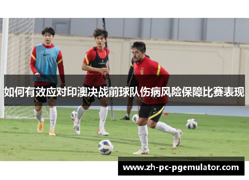 如何有效应对印澳决战前球队伤病风险保障比赛表现