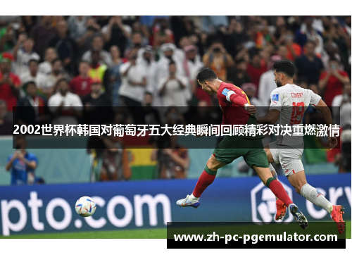 2002世界杯韩国对葡萄牙五大经典瞬间回顾精彩对决重燃激情