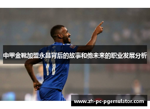 中甲金靴加盟永昌背后的故事和他未来的职业发展分析