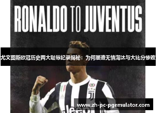 尤文图斯欧冠历史两大耻辱纪录揭秘：为何屡遭无情淘汰与大比分惨败