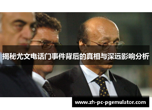 揭秘尤文电话门事件背后的真相与深远影响分析