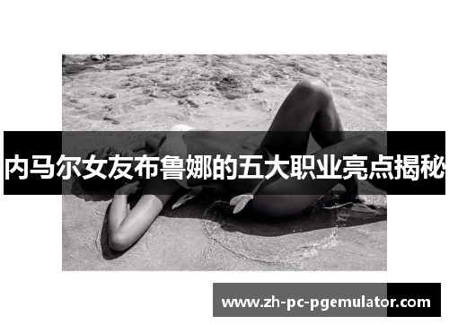 内马尔女友布鲁娜的五大职业亮点揭秘