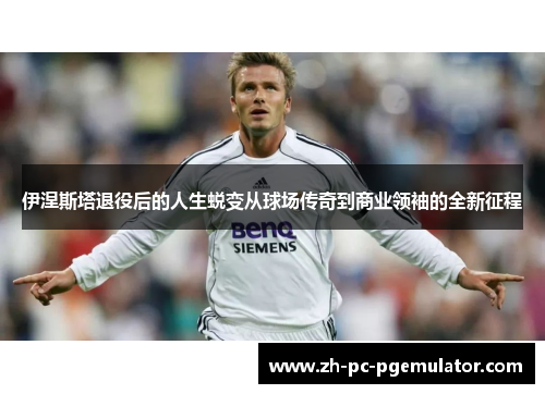 伊涅斯塔退役后的人生蜕变从球场传奇到商业领袖的全新征程