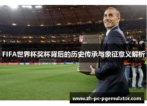 FIFA世界杯奖杯背后的历史传承与象征意义解析