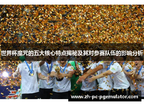 世界杯魔咒的五大核心特点揭秘及其对参赛队伍的影响分析