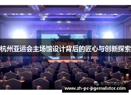 杭州亚运会主场馆设计背后的匠心与创新探索