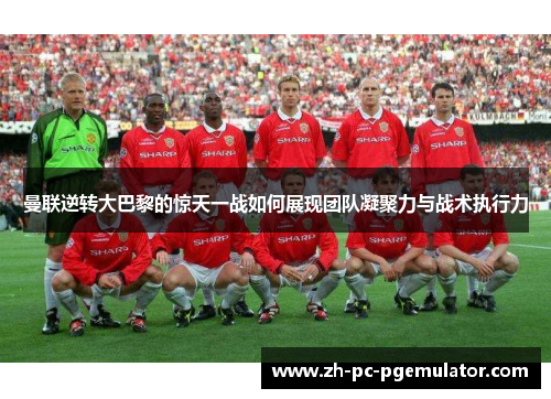 曼联逆转大巴黎的惊天一战如何展现团队凝聚力与战术执行力