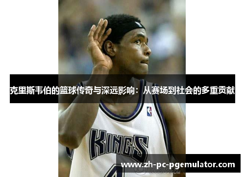 克里斯韦伯的篮球传奇与深远影响：从赛场到社会的多重贡献