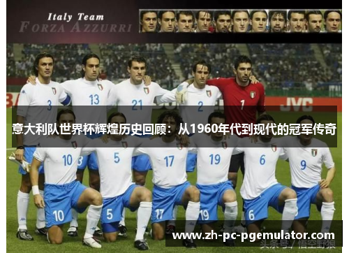 意大利队世界杯辉煌历史回顾：从1960年代到现代的冠军传奇