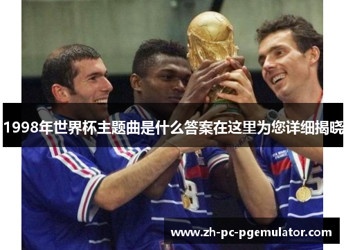 1998年世界杯主题曲是什么答案在这里为您详细揭晓