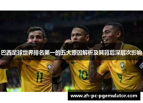 巴西足球世界排名第一的五大原因解析及其背后深层次影响
