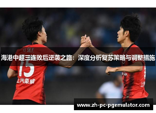 海港中超三连败后逆袭之路：深度分析复苏策略与调整措施