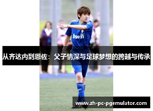 从齐达内到恩佐：父子情深与足球梦想的跨越与传承