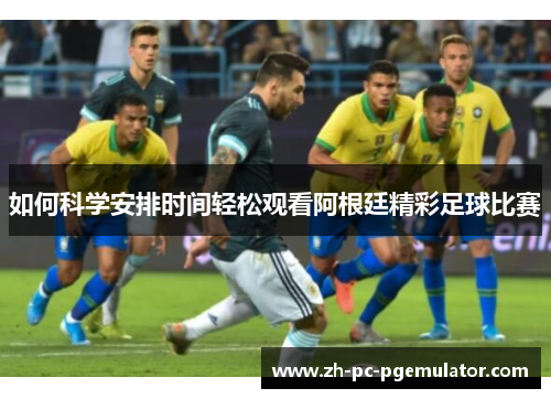 如何科学安排时间轻松观看阿根廷精彩足球比赛