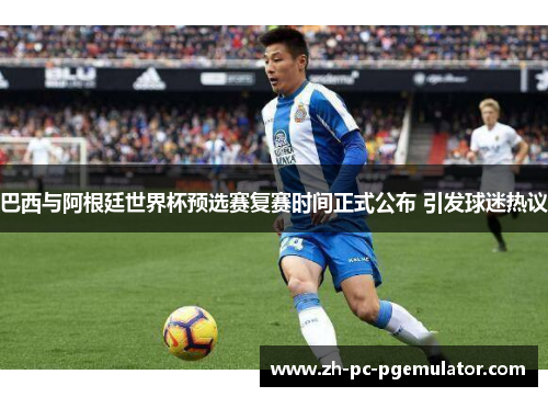 巴西与阿根廷世界杯预选赛复赛时间正式公布 引发球迷热议