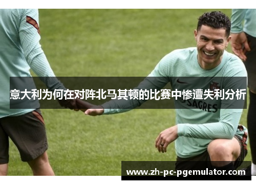 意大利为何在对阵北马其顿的比赛中惨遭失利分析