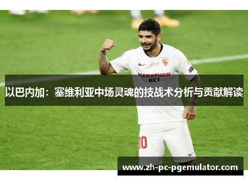 以巴内加：塞维利亚中场灵魂的技战术分析与贡献解读