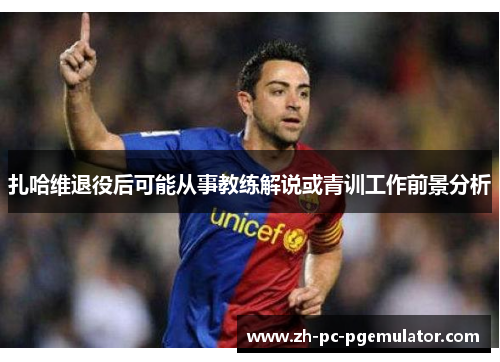 扎哈维退役后可能从事教练解说或青训工作前景分析