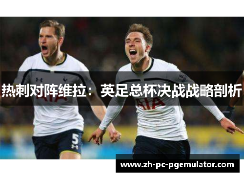 热刺对阵维拉：英足总杯决战战略剖析