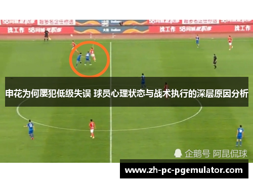 申花为何屡犯低级失误 球员心理状态与战术执行的深层原因分析