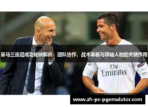 皇马三连冠成功秘诀解析：团队协作、战术革新与领袖人物的关键作用
