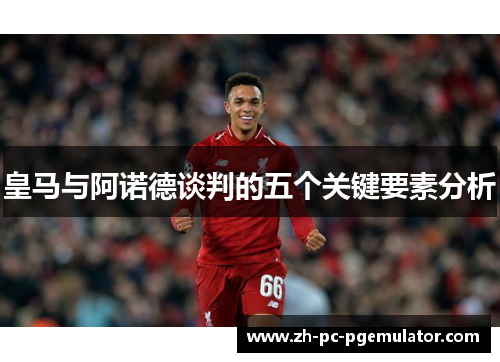 皇马与阿诺德谈判的五个关键要素分析