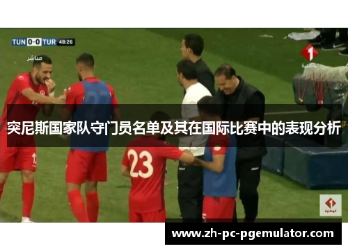 突尼斯国家队守门员名单及其在国际比赛中的表现分析