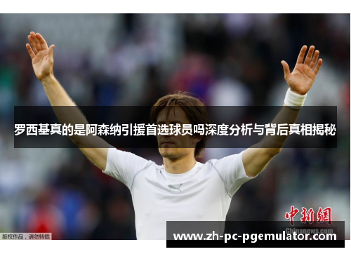 罗西基真的是阿森纳引援首选球员吗深度分析与背后真相揭秘