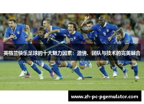 英格兰快乐足球的十大魅力因素：激情、团队与技术的完美融合