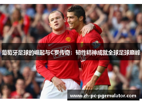 葡萄牙足球的崛起与C罗传奇：韧性精神成就全球足球巅峰
