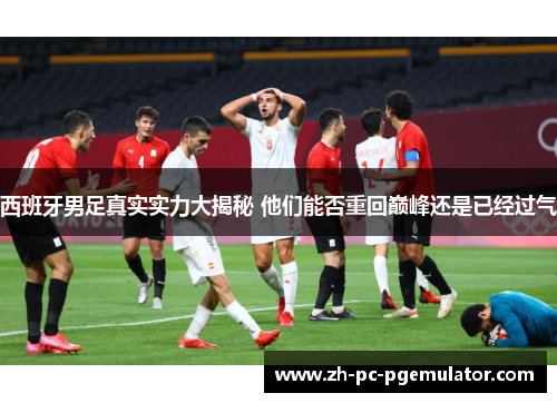 西班牙男足真实实力大揭秘 他们能否重回巅峰还是已经过气