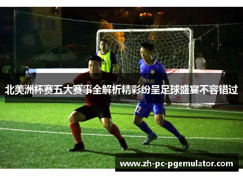 北美洲杯赛五大赛事全解析精彩纷呈足球盛宴不容错过