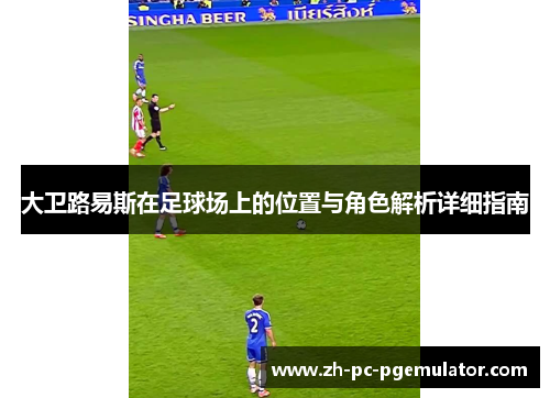 大卫路易斯在足球场上的位置与角色解析详细指南