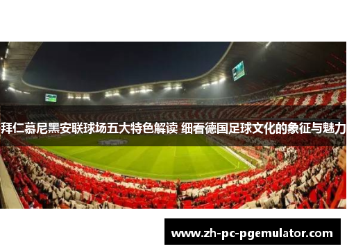 拜仁慕尼黑安联球场五大特色解读 细看德国足球文化的象征与魅力