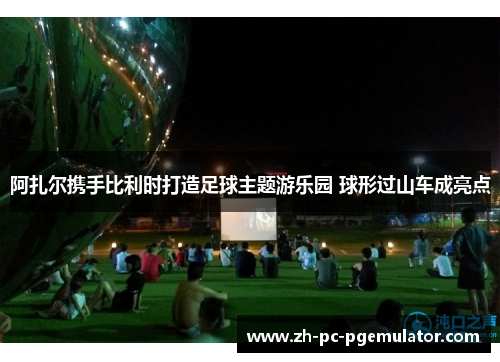 阿扎尔携手比利时打造足球主题游乐园 球形过山车成亮点