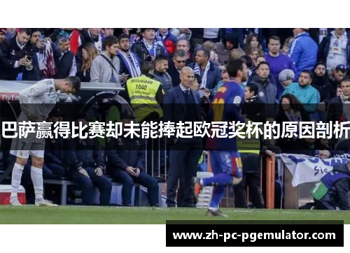 巴萨赢得比赛却未能捧起欧冠奖杯的原因剖析