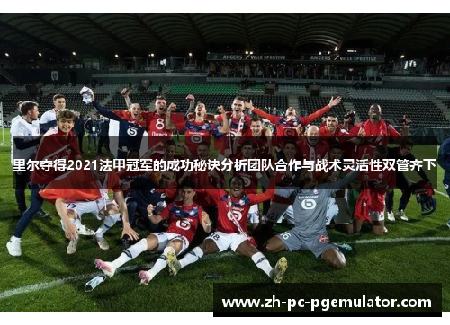 里尔夺得2021法甲冠军的成功秘诀分析团队合作与战术灵活性双管齐下