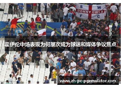 霍伊伦中场表现为何屡次成为球迷和媒体争议焦点