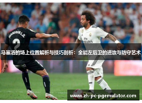 马塞洛的场上位置解析与技巧剖析：全能左后卫的进攻与防守艺术