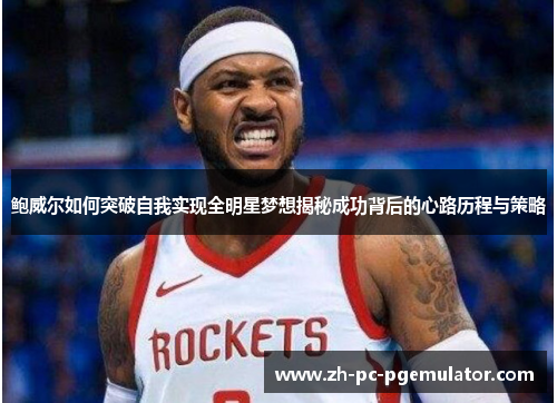 鲍威尔如何突破自我实现全明星梦想揭秘成功背后的心路历程与策略