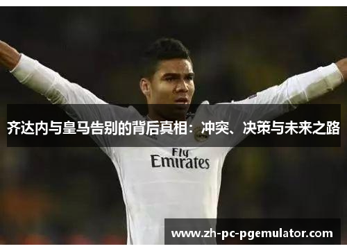 齐达内与皇马告别的背后真相：冲突、决策与未来之路