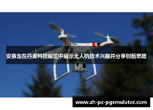 安赛龙在丹麦科技展览中展示无人机技术兴趣并分享创新思路