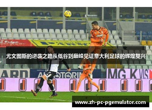 尤文图斯的逆袭之路从低谷到巅峰见证意大利足球的辉煌复兴