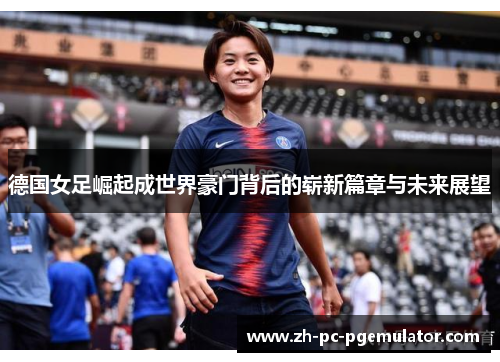德国女足崛起成世界豪门背后的崭新篇章与未来展望
