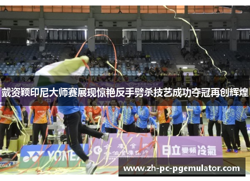 戴资颖印尼大师赛展现惊艳反手劈杀技艺成功夺冠再创辉煌