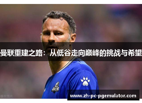 曼联重建之路：从低谷走向巅峰的挑战与希望